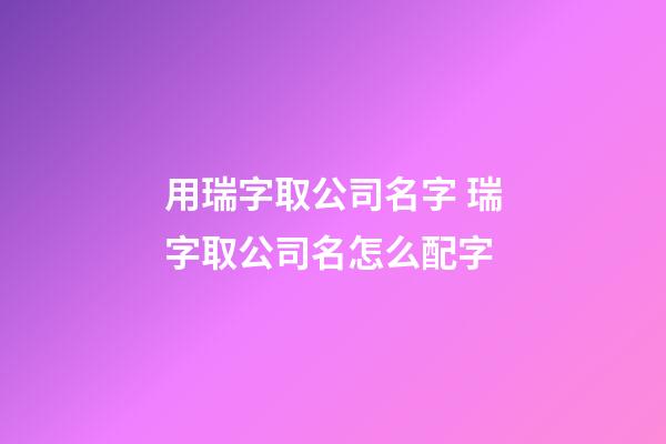 用瑞字取公司名字 瑞字取公司名怎么配字-第1張-公司起名-玄機派